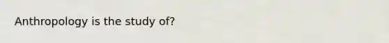 Anthropology is the study of?