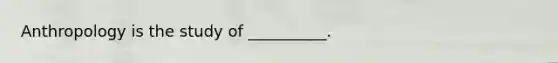 Anthropology is the study of __________.