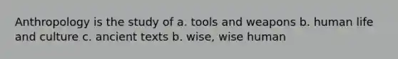 Anthropology is the study of a. tools and weapons b. human life and culture c. ancient texts b. wise, wise human