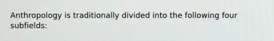 Anthropology is traditionally divided into the following four subfields: