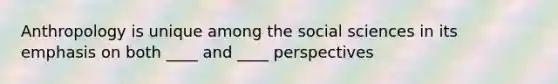 Anthropology is unique among the social sciences in its emphasis on both ____ and ____ perspectives