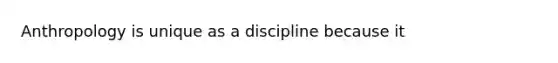 Anthropology is unique as a discipline because it