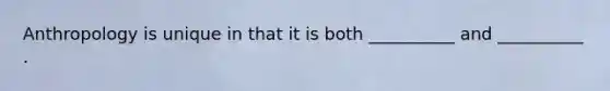 Anthropology is unique in that it is both __________ and __________ .