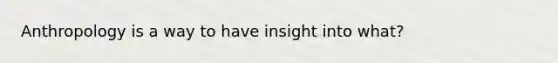 Anthropology is a way to have insight into what?