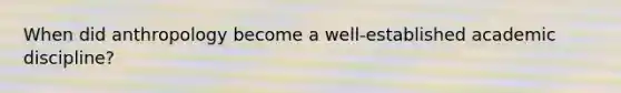 When did anthropology become a well-established academic discipline?