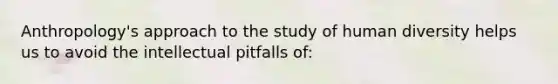 Anthropology's approach to the study of human diversity helps us to avoid the intellectual pitfalls of: