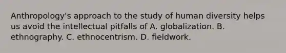 Anthropology's approach to the study of human diversity helps us avoid the intellectual pitfalls of A. globalization. B. ethnography. C. ethnocentrism. D. fieldwork.