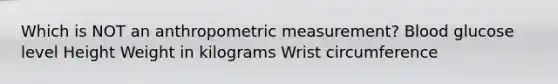 Which is NOT an anthropometric measurement? Blood glucose level Height Weight in kilograms Wrist circumference