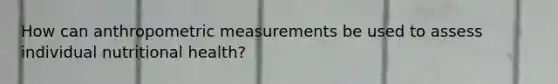 How can anthropometric measurements be used to assess individual nutritional health?