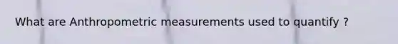 What are Anthropometric measurements used to quantify ?