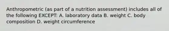 Anthropometric (as part of a nutrition assessment) includes all of the following EXCEPT: A. laboratory data B. weight C. body composition D. weight circumference