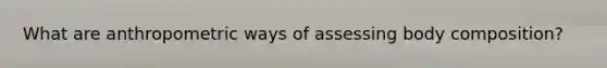 What are anthropometric ways of assessing body composition?