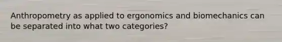 Anthropometry as applied to ergonomics and biomechanics can be separated into what two categories?