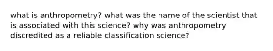 what is anthropometry? what was the name of the scientist that is associated with this science? why was anthropometry discredited as a reliable classification science?