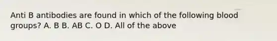 Anti B antibodies are found in which of the following blood groups? A. B B. AB C. O D. All of the above
