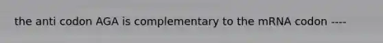 the anti codon AGA is complementary to the mRNA codon ----