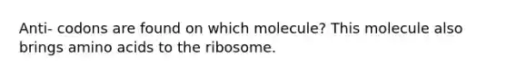 Anti- codons are found on which molecule? This molecule also brings amino acids to the ribosome.