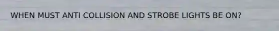 WHEN MUST ANTI COLLISION AND STROBE LIGHTS BE ON?
