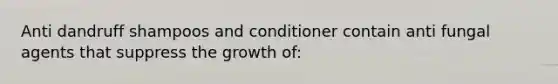 Anti dandruff shampoos and conditioner contain anti fungal agents that suppress the growth of: