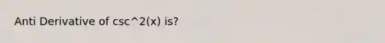 Anti Derivative of csc^2(x) is?