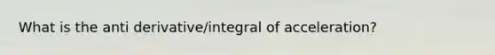 What is the anti derivative/integral of acceleration?