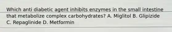 Which anti diabetic agent inhibits enzymes in the small intestine that metabolize complex carbohydrates? A. Miglitol B. Glipizide C. Repaglinide D. Metformin