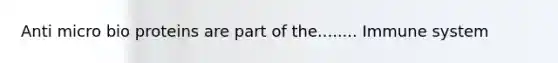 Anti micro bio proteins are part of the........ Immune system
