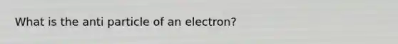 What is the anti particle of an electron?