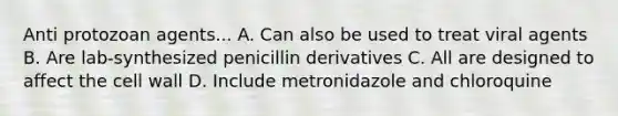 Anti protozoan agents... A. Can also be used to treat viral agents B. Are lab-synthesized penicillin derivatives C. All are designed to affect the cell wall D. Include metronidazole and chloroquine