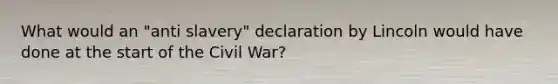 What would an "anti slavery" declaration by Lincoln would have done at the start of the Civil War?