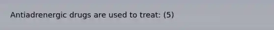 Antiadrenergic drugs are used to treat: (5)