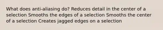 What does anti-aliasing do? Reduces detail in the center of a selection Smooths the edges of a selection Smooths the center of a selection Creates jagged edges on a selection