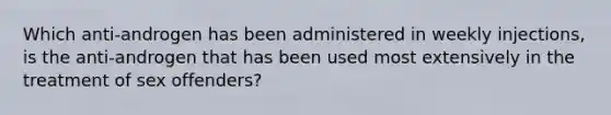 Which anti-androgen has been administered in weekly injections, is the anti-androgen that has been used most extensively in the treatment of sex offenders?