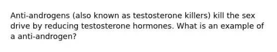 Anti-androgens (also known as testosterone killers) kill the sex drive by reducing testosterone hormones. What is an example of a anti-androgen?