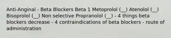 Anti-Anginal - Beta Blockers Beta 1 Metoprolol (__) Atenolol (__) Bisoprolol (__) Non selective Propranolol (__) - 4 things beta blockers decrease - 4 contraindications of beta blockers - route of administration