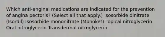 Which anti-anginal medications are indicated for the prevention of angina pectoris? (Select all that apply.) Isosorbide dinitrate (Isordil) Isosorbide mononitrate (Monoket) Topical nitroglycerin Oral nitroglycerin Transdermal nitroglycerin