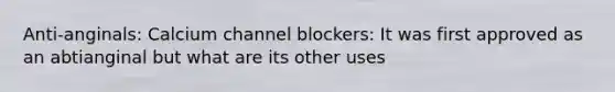 Anti-anginals: Calcium channel blockers: It was first approved as an abtianginal but what are its other uses