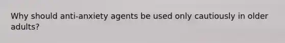 Why should anti-anxiety agents be used only cautiously in older adults?