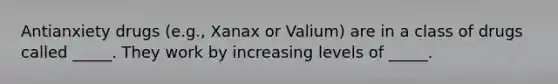 Antianxiety drugs (e.g., Xanax or Valium) are in a class of drugs called _____. They work by increasing levels of _____.