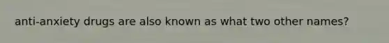 anti-anxiety drugs are also known as what two other names?