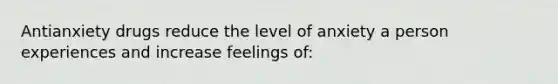 Antianxiety drugs reduce the level of anxiety a person experiences and increase feelings of: