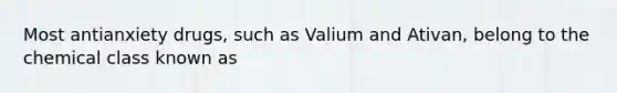 Most antianxiety drugs, such as Valium and Ativan, belong to the chemical class known as