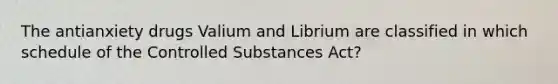 The antianxiety drugs Valium and Librium are classified in which schedule of the Controlled Substances Act?