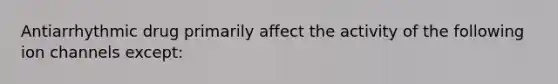 Antiarrhythmic drug primarily affect the activity of the following ion channels except: