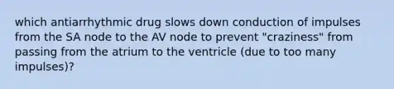 which antiarrhythmic drug slows down conduction of impulses from the SA node to the AV node to prevent "craziness" from passing from the atrium to the ventricle (due to too many impulses)?