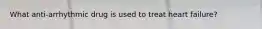 What anti-arrhythmic drug is used to treat heart failure?