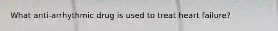 What anti-arrhythmic drug is used to treat heart failure?