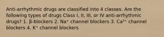 Anti-arrhythmic drugs are classified into 4 classes. Are the following types of drugs Class I, II, III, or IV anti-arrhythmic drugs? 1. β-blockers 2. Na⁺ channel blockers 3. Ca²⁺ channel blockers 4. K⁺ channel blockers