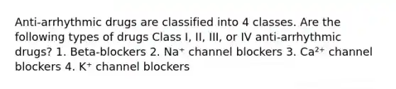 Anti-arrhythmic drugs are classified into 4 classes. Are the following types of drugs Class I, II, III, or IV anti-arrhythmic drugs? 1. Beta-blockers 2. Na⁺ channel blockers 3. Ca²⁺ channel blockers 4. K⁺ channel blockers