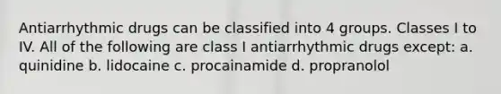 Antiarrhythmic drugs can be classified into 4 groups. Classes I to IV. All of the following are class I antiarrhythmic drugs except: a. quinidine b. lidocaine c. procainamide d. propranolol